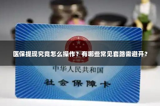 医保提现究竟怎么操作？有哪些常见套路需避开？